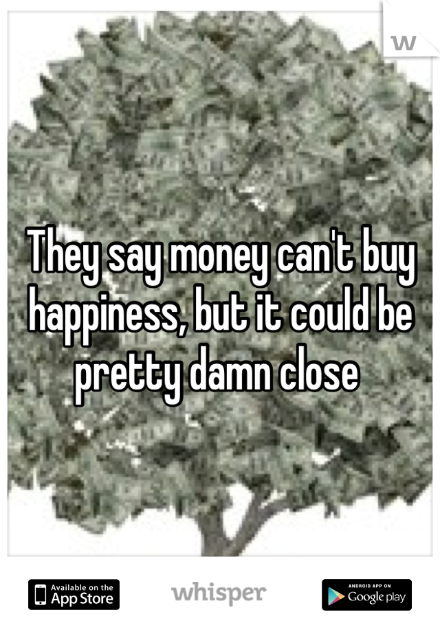 They say money can't buy happiness, but it could be pretty damn close 