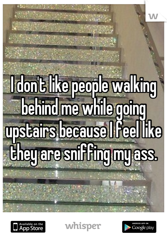 I don't like people walking behind me while going upstairs because I feel like they are sniffing my ass.