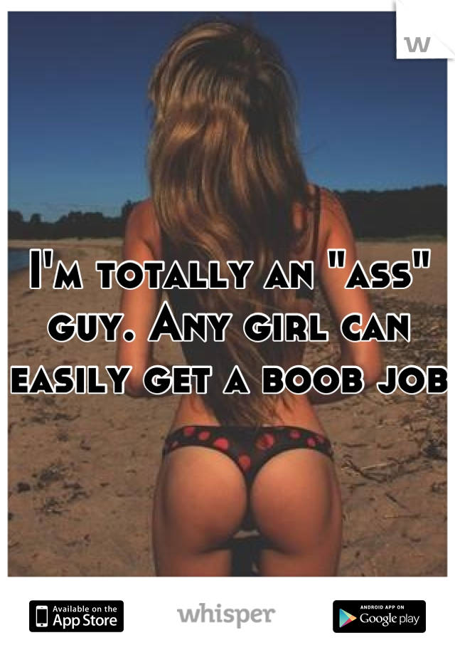 I'm totally an "ass" guy. Any girl can easily get a boob job