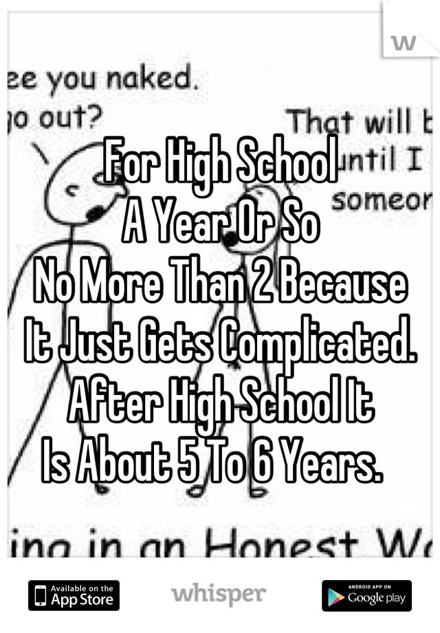 For High School
A Year Or So
No More Than 2 Because
It Just Gets Complicated. 
After High School It 
Is About 5 To 6 Years.  