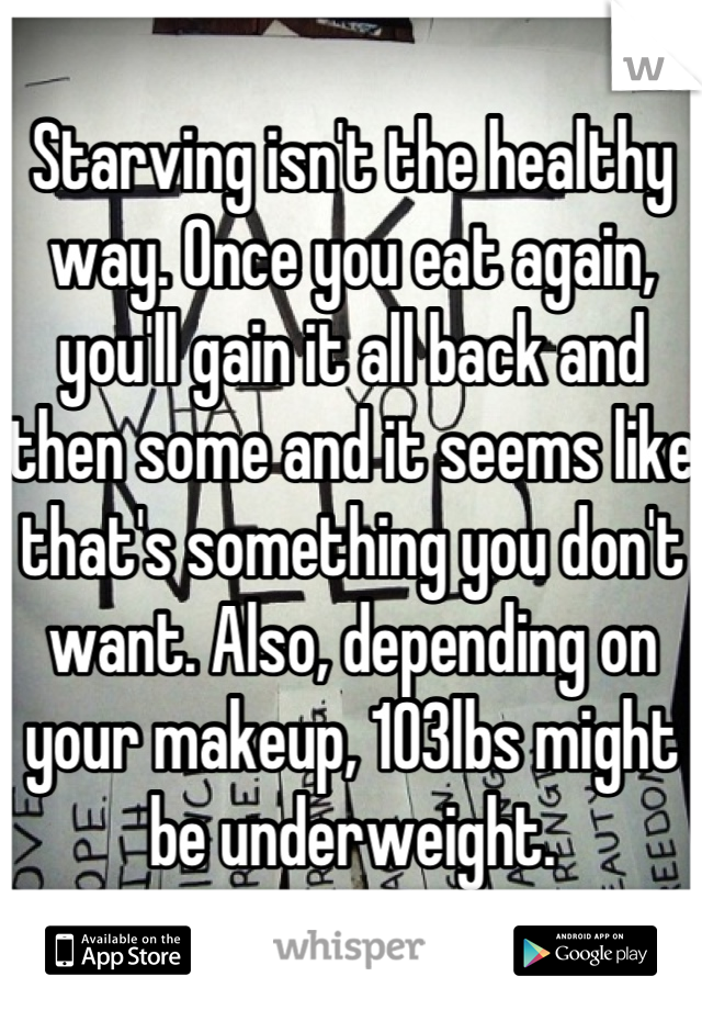 Starving isn't the healthy way. Once you eat again, you'll gain it all back and then some and it seems like that's something you don't want. Also, depending on your makeup, 103lbs might be underweight.