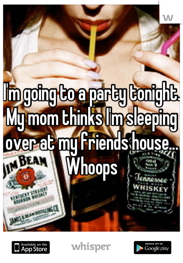 I'm going to a party tonight. 
My mom thinks I'm sleeping over at my friends house...
Whoops