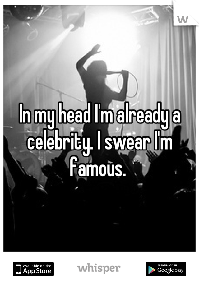 In my head I'm already a celebrity. I swear I'm famous. 