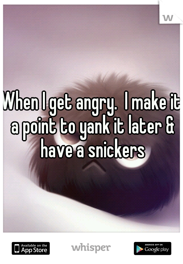 When I get angry.  I make it a point to yank it later & have a snickers