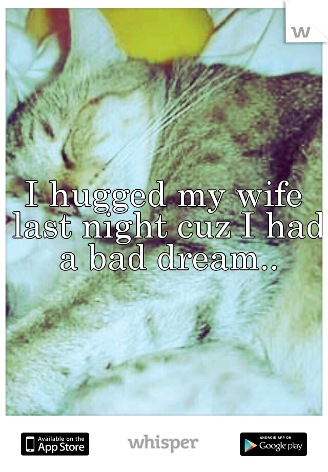 I hugged my wife last night cuz I had a bad dream..