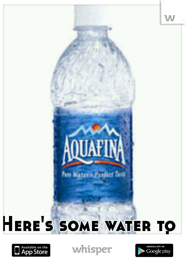 Here's some water to quench your thirst! 