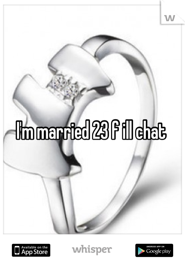 I'm married 23 f ill chat 