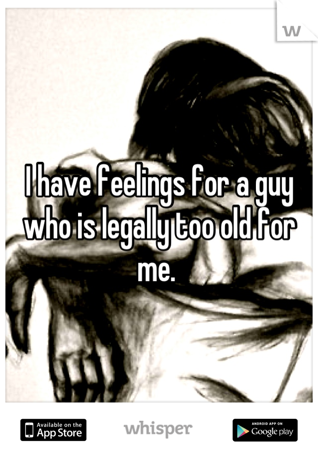 I have feelings for a guy who is legally too old for me. 