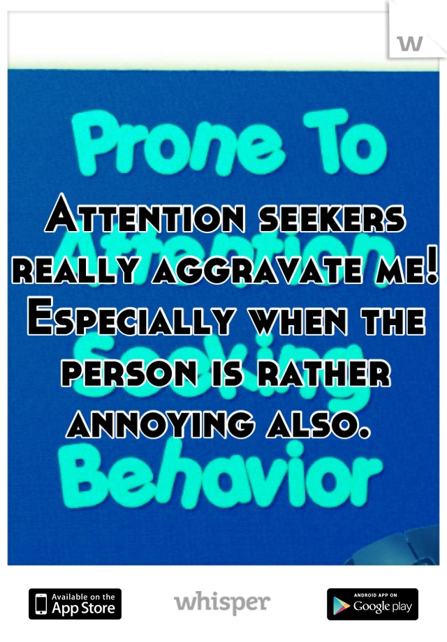 Attention seekers really aggravate me! Especially when the person is rather annoying also. 
