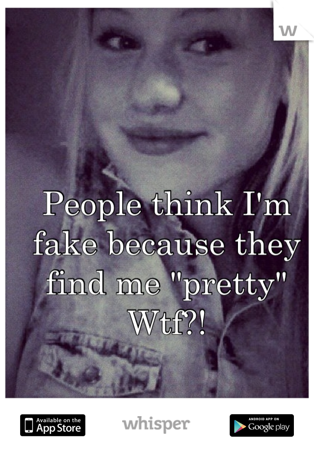 People think I'm fake because they find me "pretty" 
Wtf?!