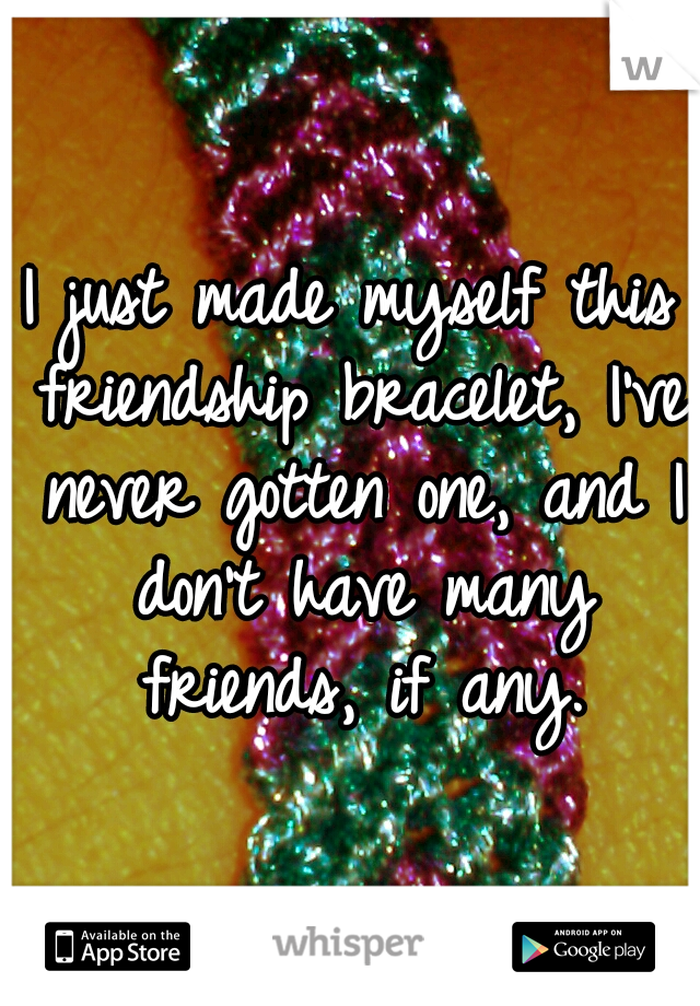 I just made myself this friendship bracelet, I've never gotten one, and I don't have many friends, if any.