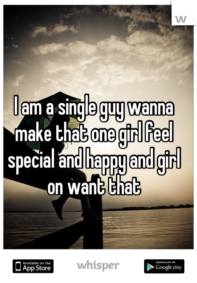 I am a single guy wanna make that one girl feel special and happy and girl on want that