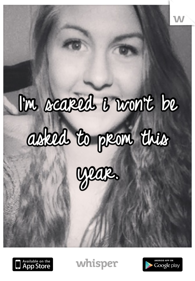 I'm scared i won't be asked to prom this year.