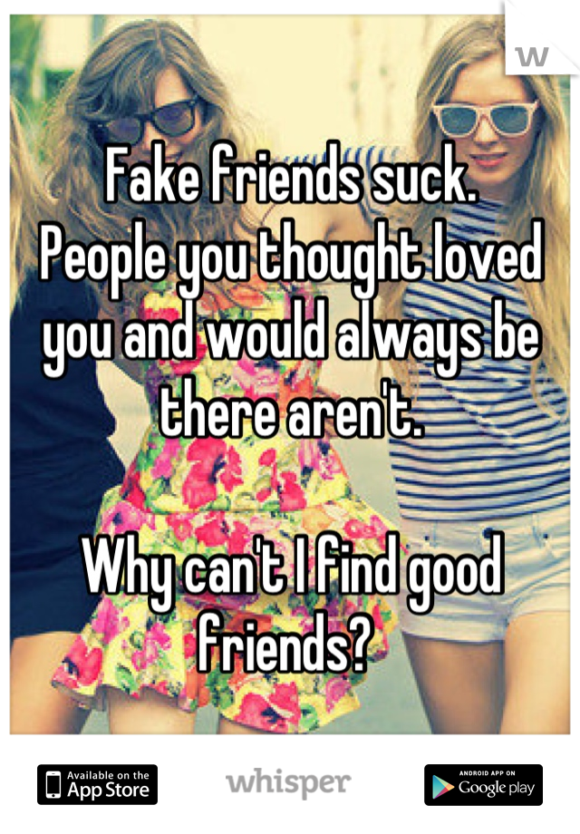 Fake friends suck. 
People you thought loved you and would always be there aren't. 

Why can't I find good friends? 