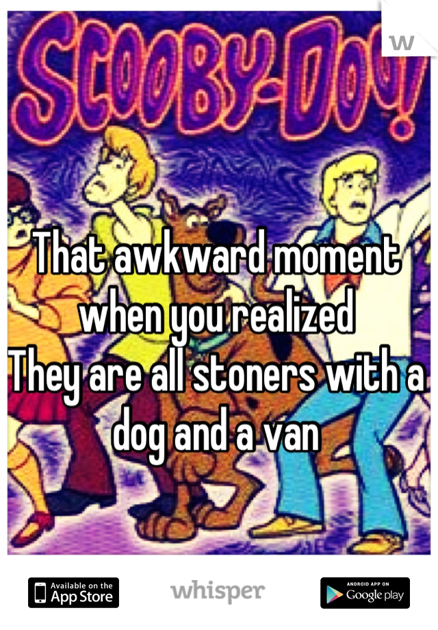 That awkward moment when you realized      
They are all stoners with a dog and a van