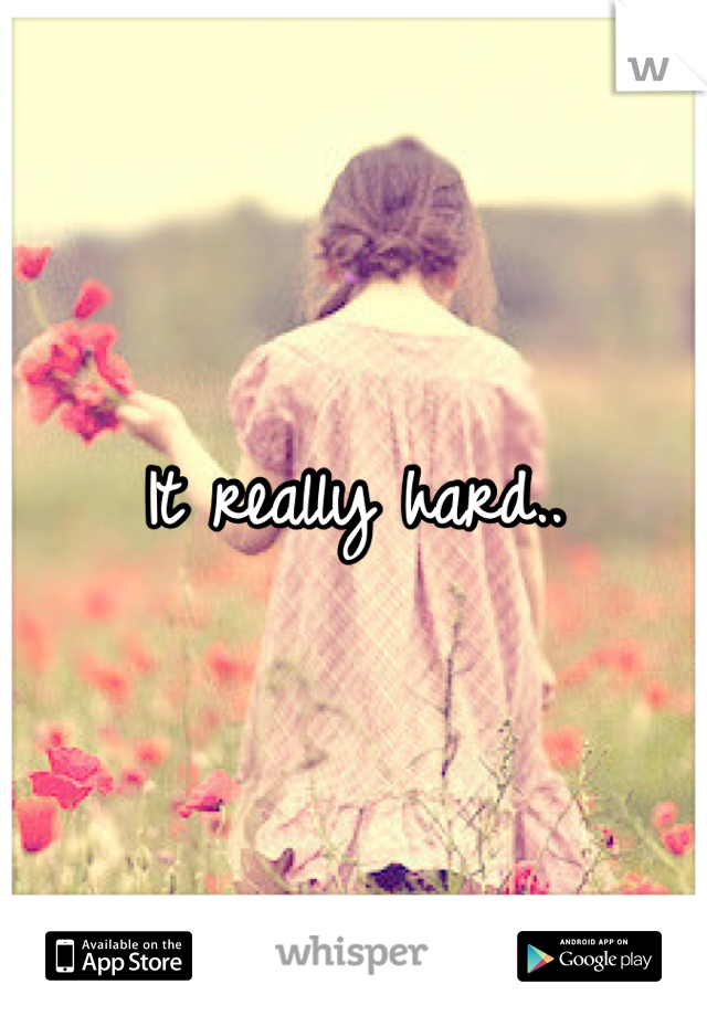 It really hard..