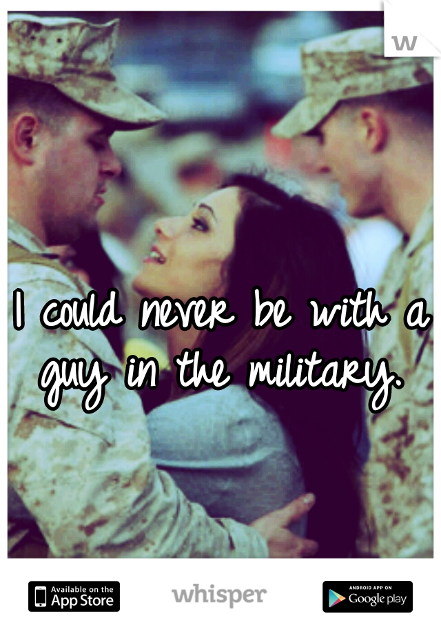 I could never be with a guy in the military. 