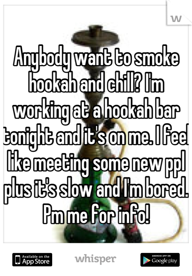Anybody want to smoke hookah and chill? I'm working at a hookah bar tonight and it's on me. I feel like meeting some new ppl plus it's slow and I'm bored. Pm me for info!