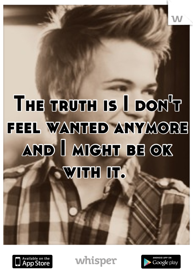 The truth is I don't feel wanted anymore and I might be ok with it. 