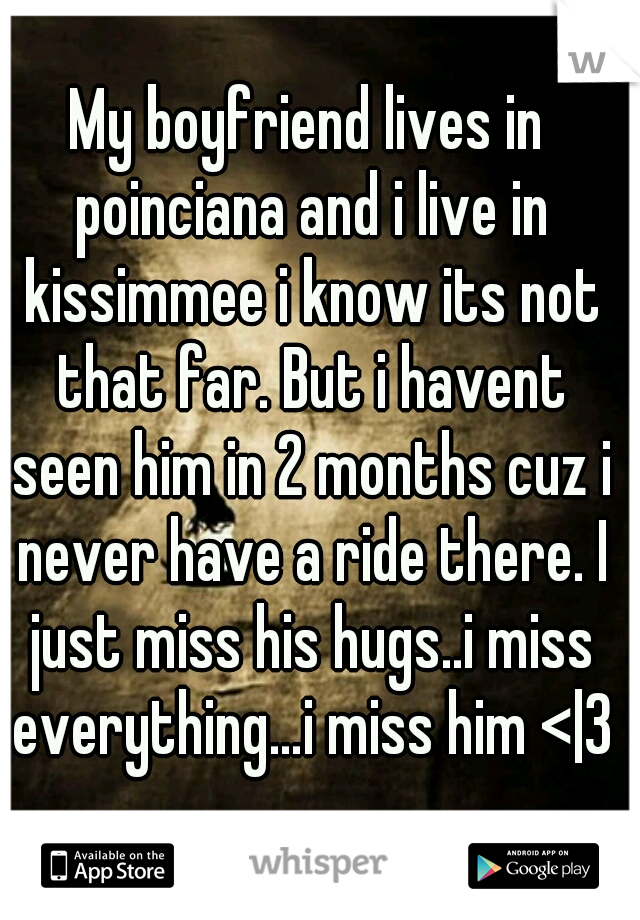 My boyfriend lives in poinciana and i live in kissimmee i know its not that far. But i havent seen him in 2 months cuz i never have a ride there. I just miss his hugs..i miss everything…i miss him <|3