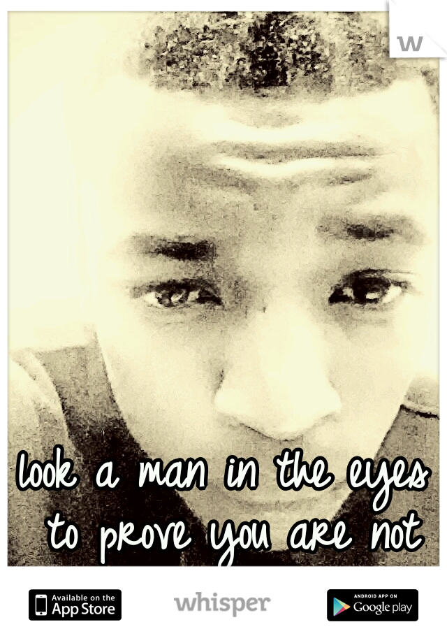 look a man in the eyes to prove you are not lying