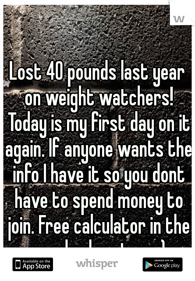 Lost 40 pounds last year on weight watchers! Today is my first day on it again. If anyone wants the info I have it so you dont have to spend money to join. Free calculator in the google play store :)