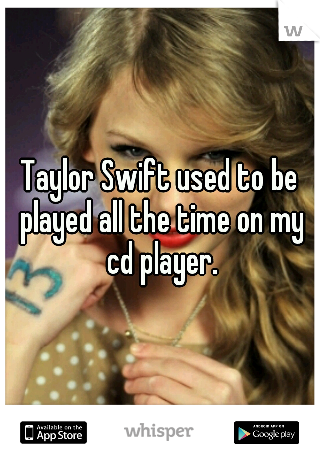 Taylor Swift used to be played all the time on my cd player.
