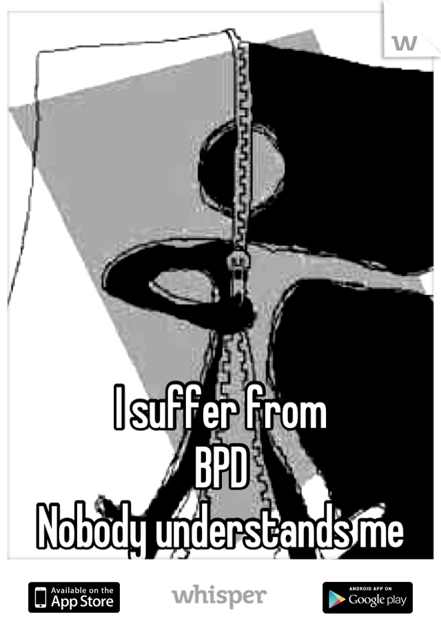 I suffer from
BPD
Nobody understands me
Including myself