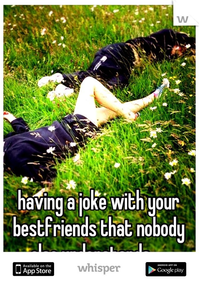 having a joke with your bestfriends that nobody else understands ❤