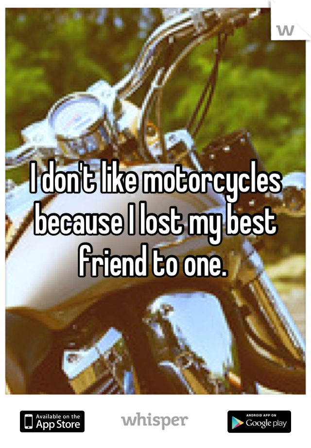 I don't like motorcycles because I lost my best friend to one. 