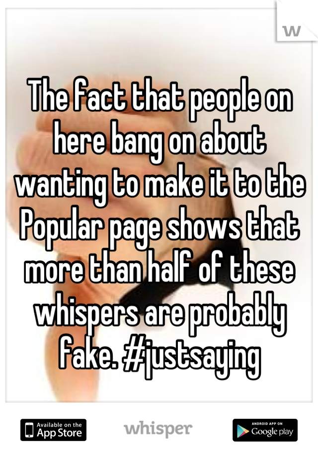 The fact that people on here bang on about wanting to make it to the Popular page shows that more than half of these whispers are probably fake. #justsaying