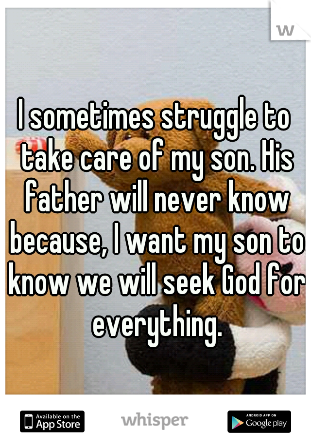 I sometimes struggle to take care of my son. His father will never know because, I want my son to know we will seek God for everything.
