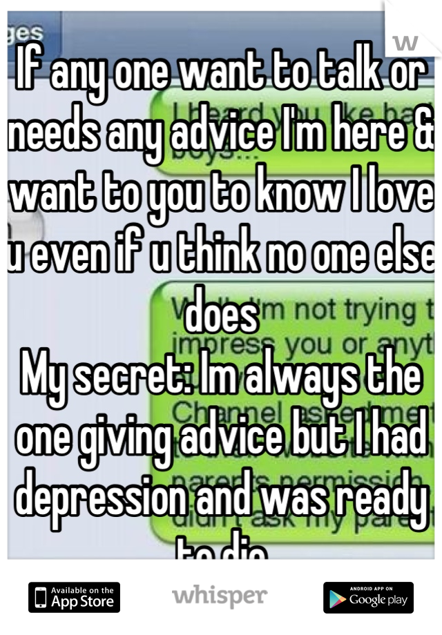 If any one want to talk or needs any advice I'm here & want to you to know I love u even if u think no one else does
My secret: Im always the one giving advice but I had depression and was ready to die