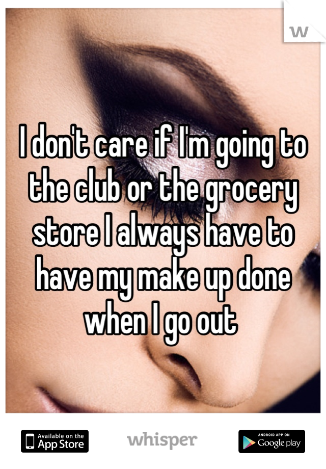 I don't care if I'm going to the club or the grocery store I always have to have my make up done when I go out 
