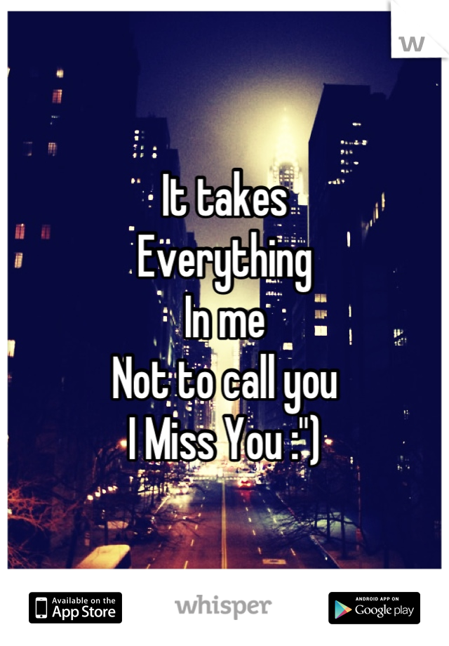 It takes
Everything
In me
Not to call you 
I Miss You :")