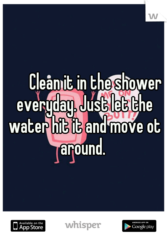 


Clean it in the shower everyday. Just let the water hit it and move ot around. 