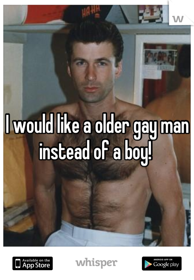 I would like a older gay man instead of a boy! 