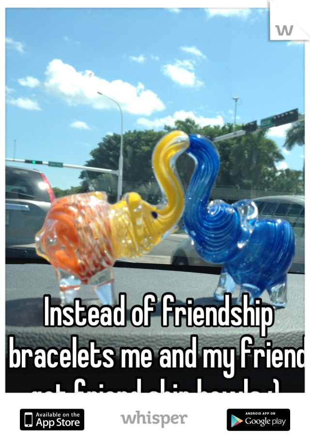 Instead of friendship bracelets me and my friend got friend ship bowls :) 