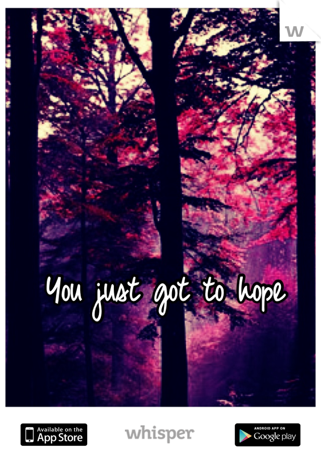You just got to hope 