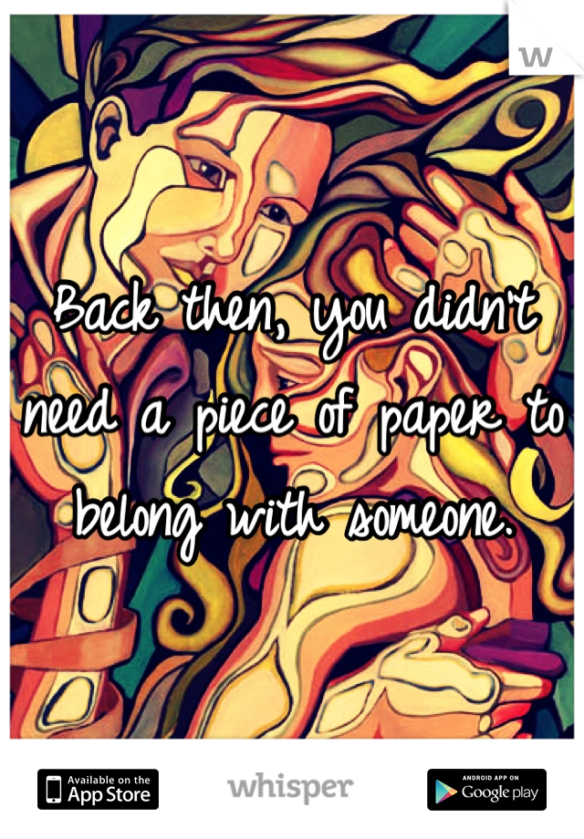 Back then, you didn't need a piece of paper to belong with someone.