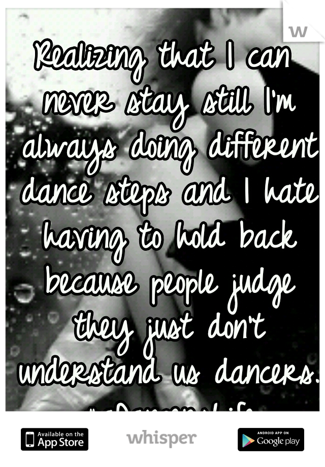 Realizing that I can never stay still I'm always doing different dance steps and I hate having to hold back because people judge they just don't understand us dancers. #aDancersLife