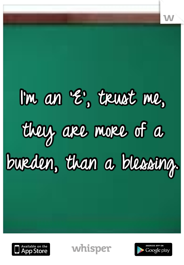 I'm an 'E', trust me, they are more of a burden, than a blessing.