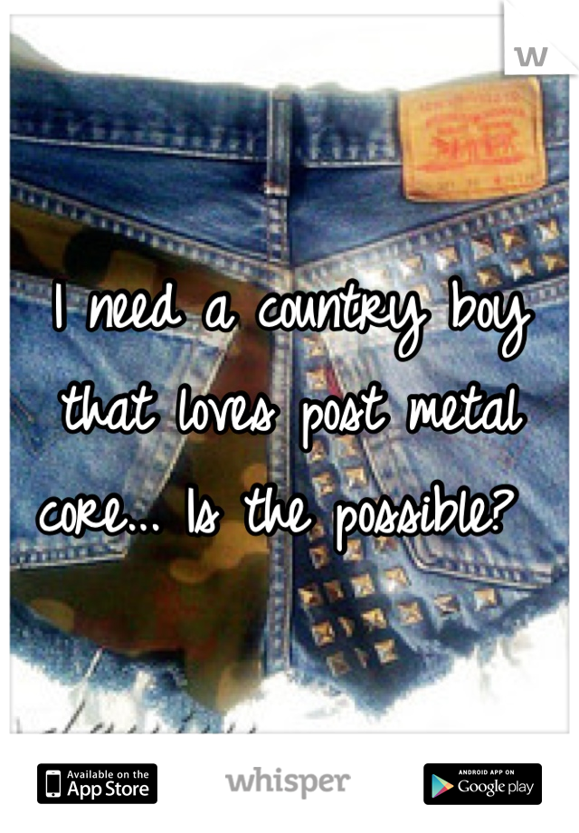 I need a country boy that loves post metal core... Is the possible? 