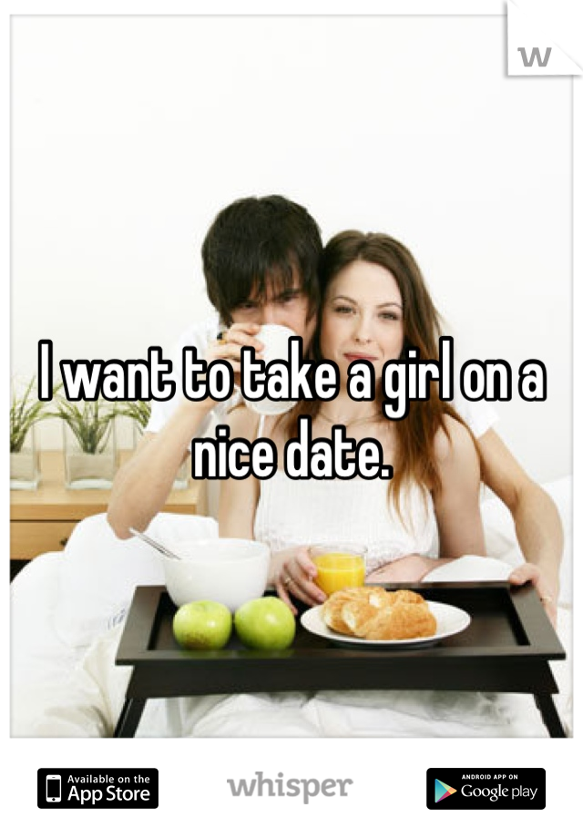 I want to take a girl on a nice date.