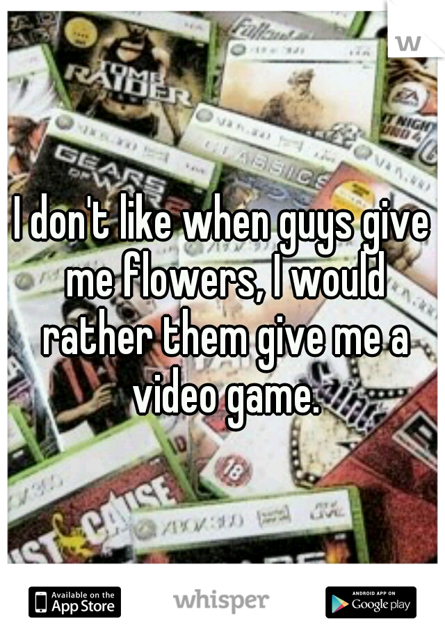 I don't like when guys give me flowers, I would rather them give me a video game.