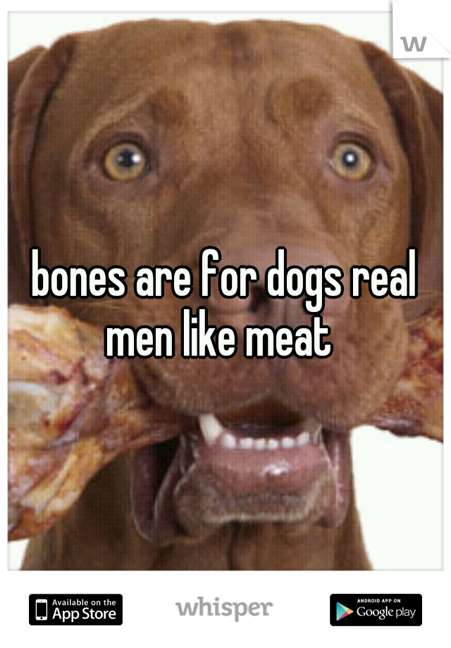 bones are for dogs real men like meat  