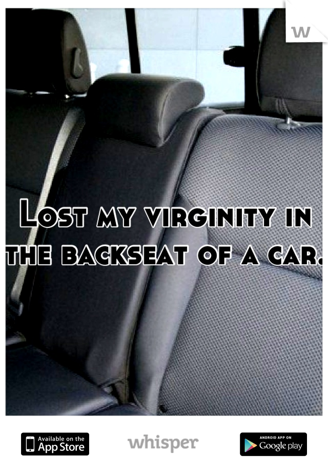 Lost my virginity in the backseat of a car. 