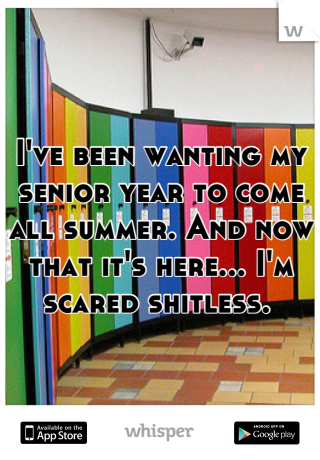 I've been wanting my senior year to come all summer. And now that it's here... I'm scared shitless. 