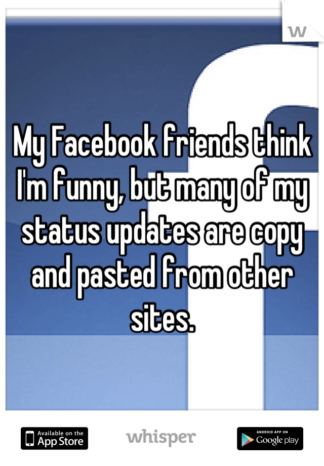 My Facebook friends think I'm funny, but many of my status updates are copy and pasted from other sites.