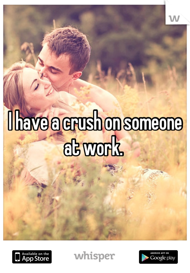 I have a crush on someone at work. 
